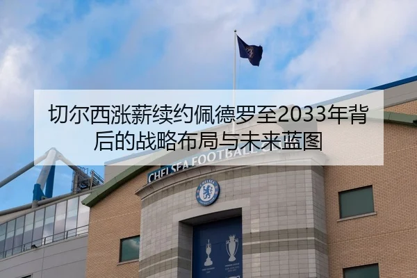 切尔西涨薪续约佩德罗至2033年背后的战略布局与未来蓝图