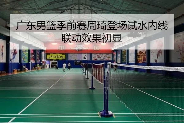 广东男篮季前赛周琦登场试水内线联动效果初显